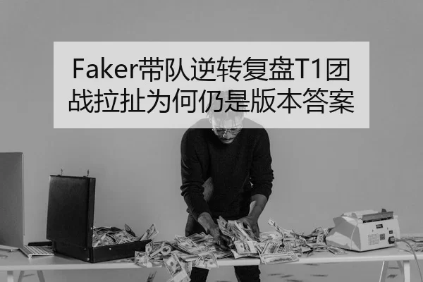 Faker带队逆转复盘T1团战拉扯为何仍是版本答案