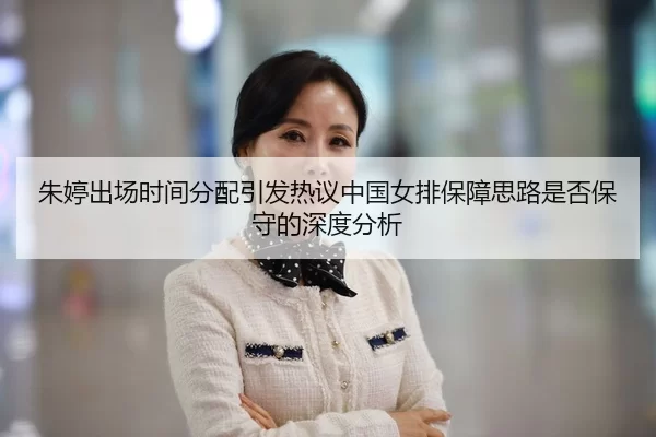 朱婷出场时间分配引发热议中国女排保障思路是否保守的深度分析