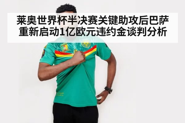 莱奥世界杯半决赛关键助攻后巴萨重新启动1亿欧元违约金谈判分析