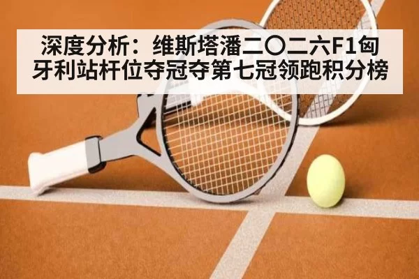 深度分析：维斯塔潘二〇二六F1匈牙利站杆位夺冠夺第七冠领跑积分榜
