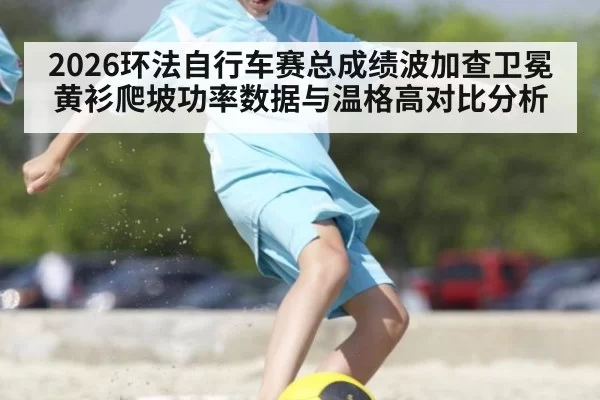 2026环法自行车赛总成绩波加查卫冕黄衫爬坡功率数据与温格高对比分析