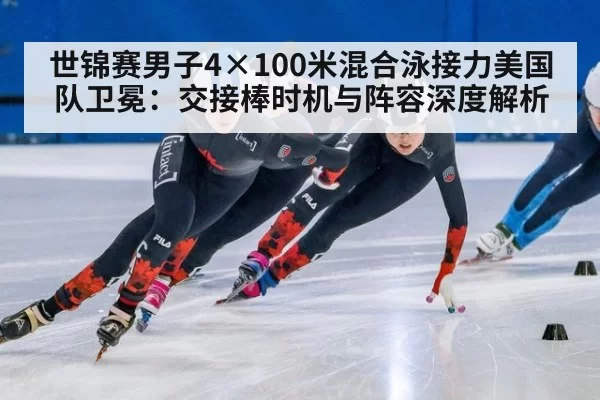 世锦赛男子4×100米混合泳接力美国队卫冕:交接棒时机与阵容深度解析