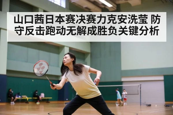 山口茜日本赛决赛力克安洗莹 防守反击跑动无解成胜负关键分析