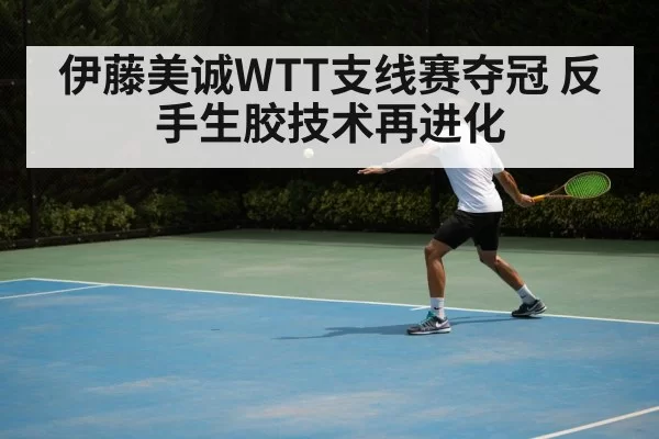 伊藤美诚WTT支线赛夺冠 反手生胶技术再进化