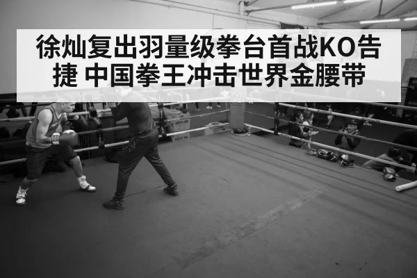 徐灿复出羽量级拳台首战KO告捷 中国拳王冲击世界金腰带