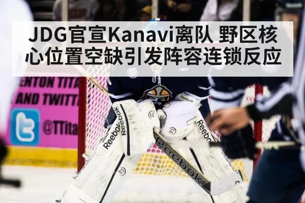 JDG官宣Kanavi离队 野区核心位置空缺引发阵容连锁反应