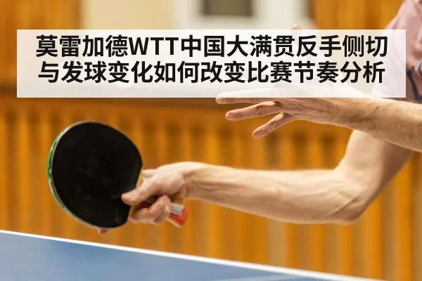 莫雷加德WTT中国大满贯反手侧切与发球变化如何改变比赛节奏分析