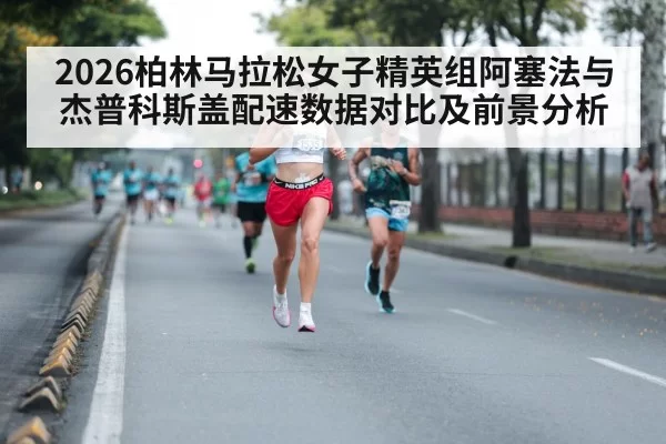 2026柏林马拉松女子精英组阿塞法与杰普科斯盖配速数据对比及前景分析